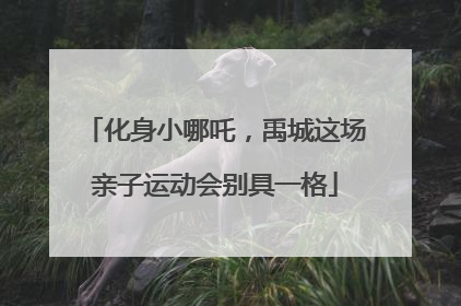 化身小哪吒，禹城这场亲子运动会别具一格
